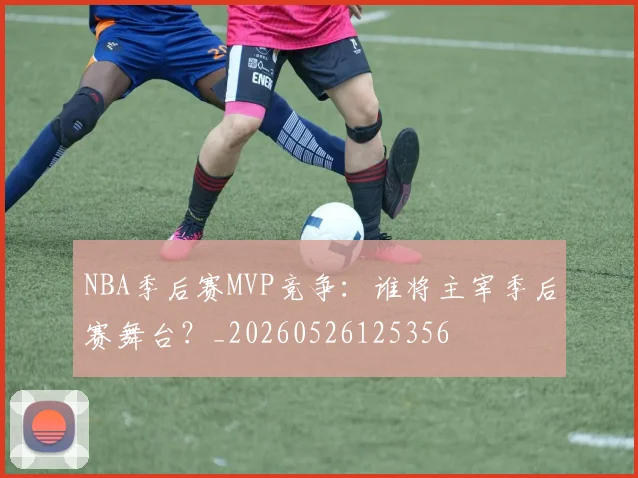NBA季后赛MVP竞争:谁将主宰季后赛舞台?_20260526125356