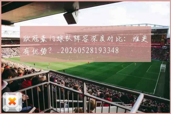欧冠豪门球队阵容深度对比：谁更有优势？_20260528193348