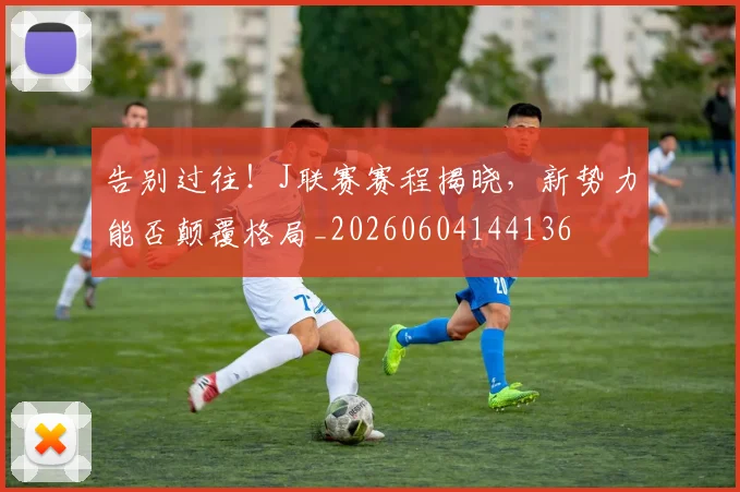 告别过往!J联赛赛程揭晓,新势力能否颠覆格局_20260604144136