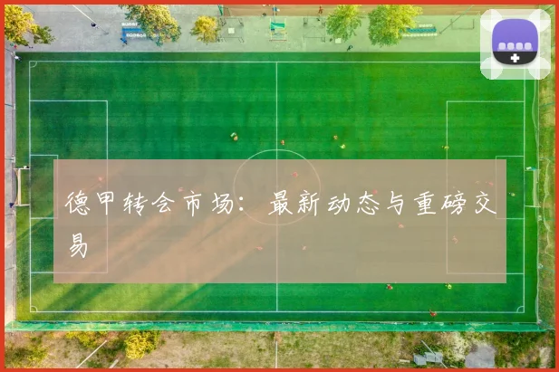 德甲转会市场：最新动态与重磅交易