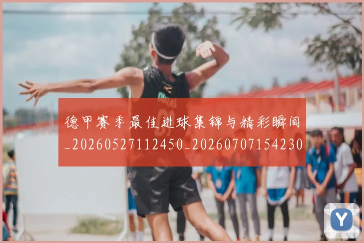 德甲赛季最佳进球集锦与精彩瞬间_20260527112450_20260707154230