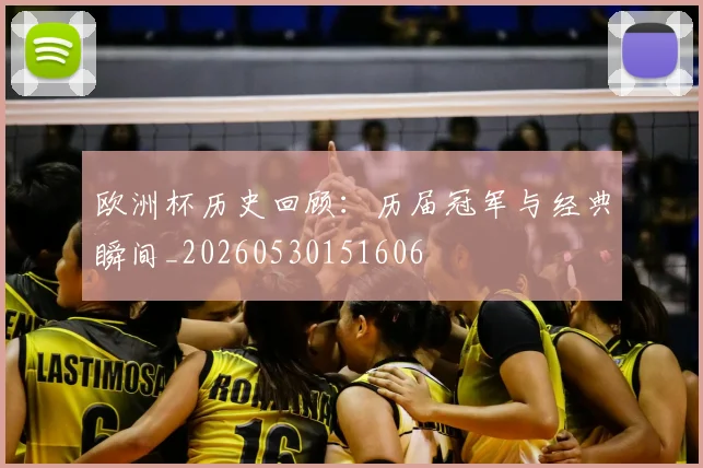 欧洲杯历史回顾：历届冠军与经典瞬间_20260530151606