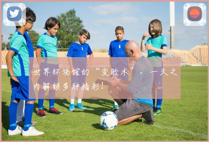 世界杯场馆的“变脸术”，一天之内解锁多种精彩！