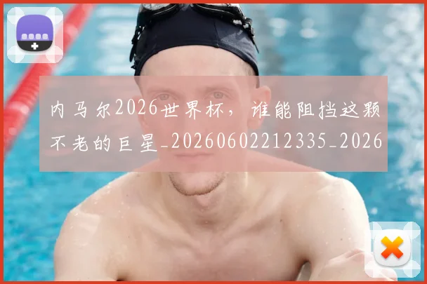 内马尔2026世界杯，谁能阻挡这颗不老的巨星_20260602212335_20260704172215