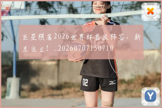巨星陨落2026世界杯首发阵容，新王当立！_20260707150710