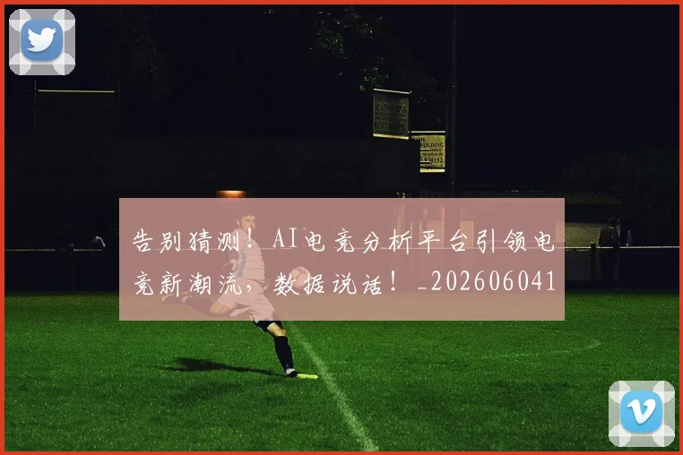 告别猜测!AI电竞分析平台引领电竞新潮流,数据说话!_20260604144112