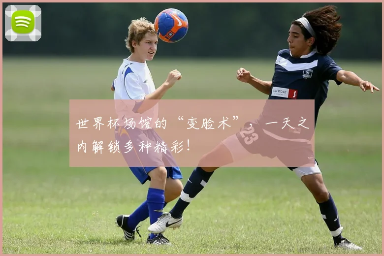 世界杯场馆的“变脸术”，一天之内解锁多种精彩！