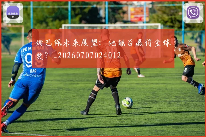 姆巴佩未来展望：他能否赢得金球奖？_20260707024012