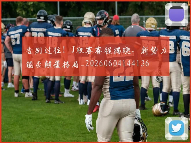 告别过往！J联赛赛程揭晓，新势力能否颠覆格局_20260604144136