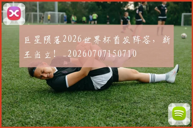 巨星陨落2026世界杯首发阵容，新王当立！_20260707150710