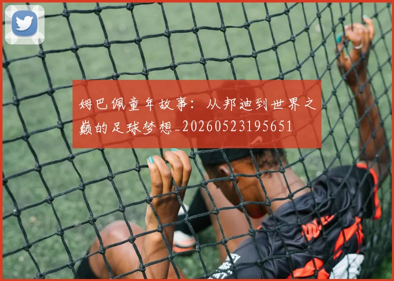 姆巴佩童年故事:从邦迪到世界之巅的足球梦想_20260523195651