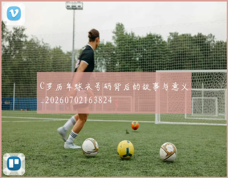 C罗历年球衣号码背后的故事与意义_20260702163824