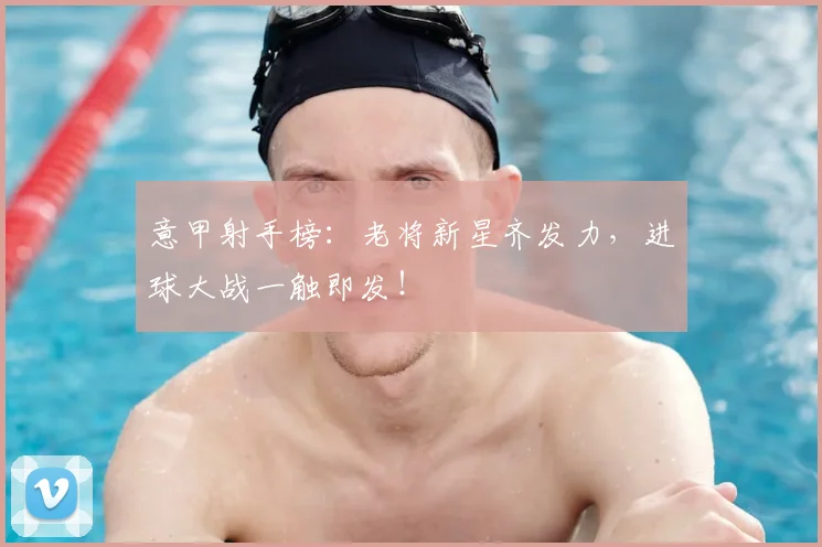 意甲射手榜：老将新星齐发力，进球大战一触即发！