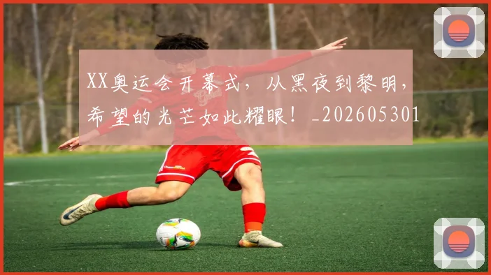 XX奥运会开幕式，从黑夜到黎明，希望的光芒如此耀眼！_20260530143844_20260702172103