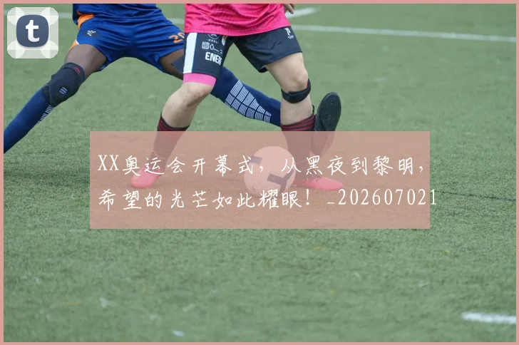 XX奥运会开幕式，从黑夜到黎明，希望的光芒如此耀眼！_20260702172101