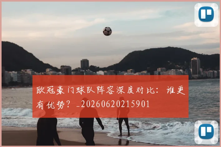 欧冠豪门球队阵容深度对比：谁更有优势？_20260620215901