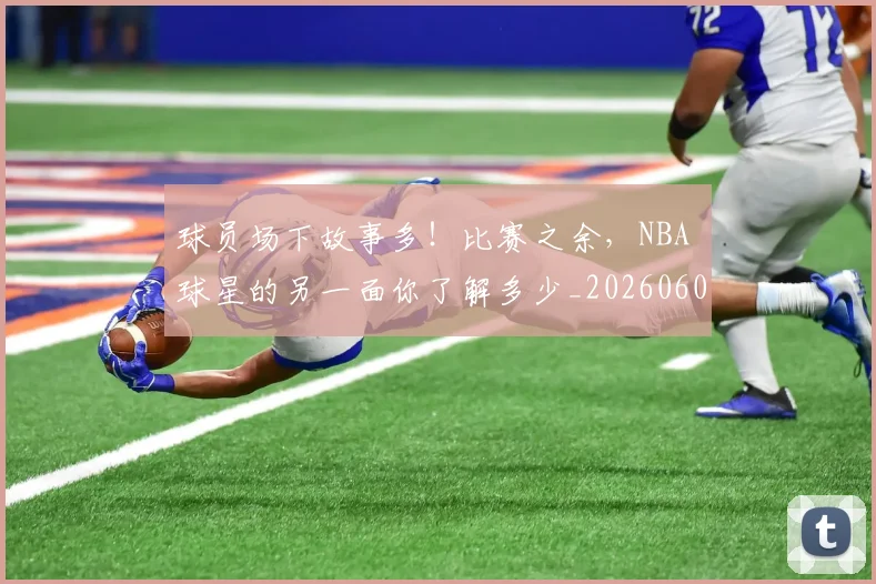 球员场下故事多！比赛之余，NBA 球星的另一面你了解多少_20260606150113