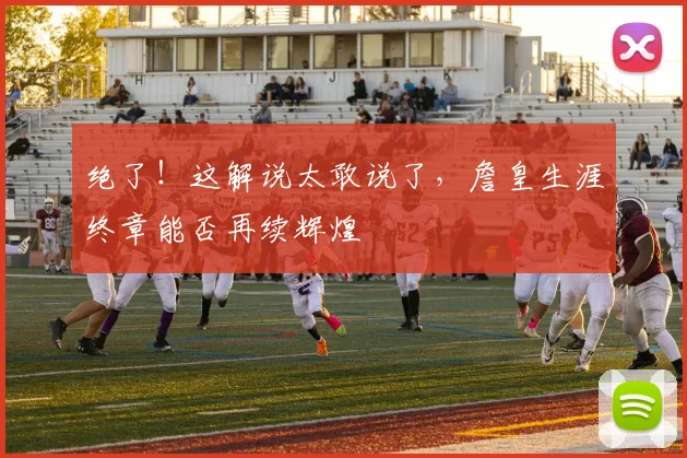 绝了！这解说太敢说了，詹皇生涯终章能否再续辉煌