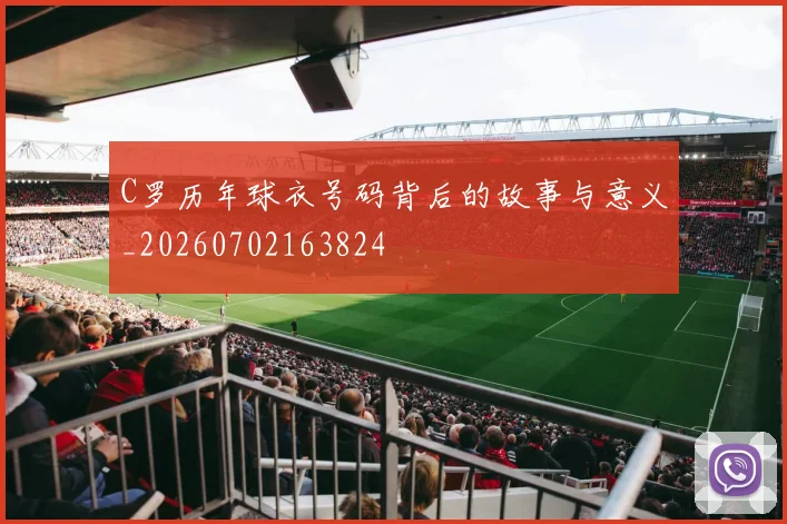 C罗历年球衣号码背后的故事与意义_20260702163824