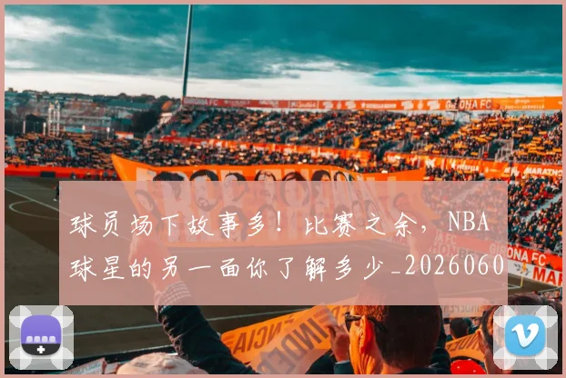 球员场下故事多！比赛之余，NBA 球星的另一面你了解多少_20260606150113