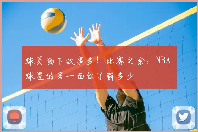 球员场下故事多!比赛之余,NBA 球星的另一面你了解多少