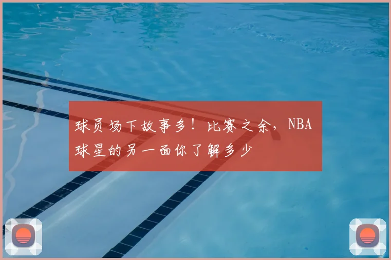 球员场下故事多！比赛之余，NBA 球星的另一面你了解多少