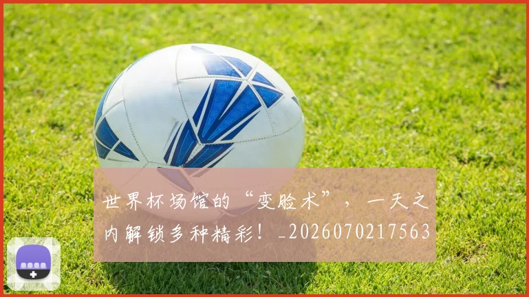 世界杯场馆的“变脸术”，一天之内解锁多种精彩！_20260702175638