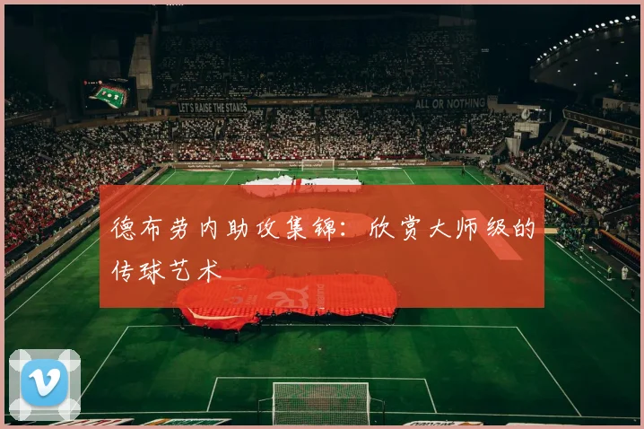 德布劳内助攻集锦:欣赏大师级的传球艺术