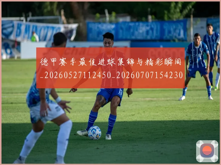 德甲赛季最佳进球集锦与精彩瞬间_20260527112450_20260707154230
