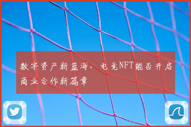 数字资产新蓝海，电竞NFT能否开启商业合作新篇章