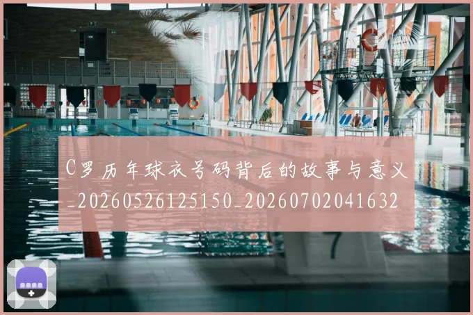 C罗历年球衣号码背后的故事与意义_20260526125150_20260702041632