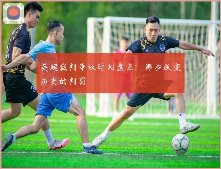英超裁判争议时刻盘点：那些改变历史的判罚