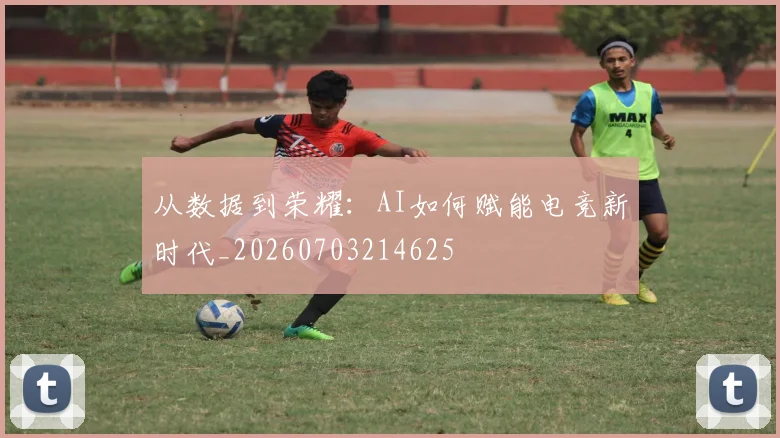 从数据到荣耀：AI如何赋能电竞新时代_20260703214625