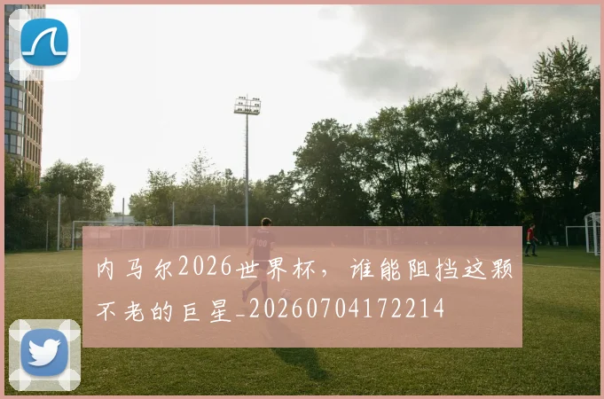 内马尔2026世界杯,谁能阻挡这颗不老的巨星_20260704172214