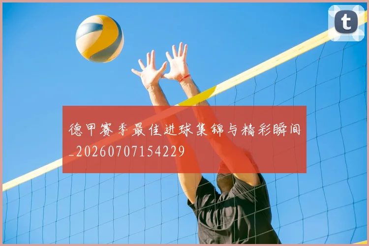 德甲赛季最佳进球集锦与精彩瞬间_20260707154229