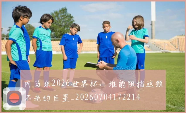 内马尔2026世界杯，谁能阻挡这颗不老的巨星_20260704172214